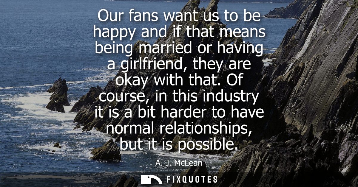 Our fans want us to be happy and if that means being married or having a girlfriend, they are okay with that.