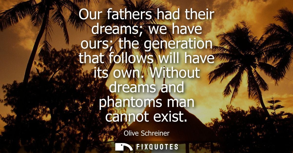 Our fathers had their dreams we have ours the generation that follows will have its own. Without dreams and phantoms man