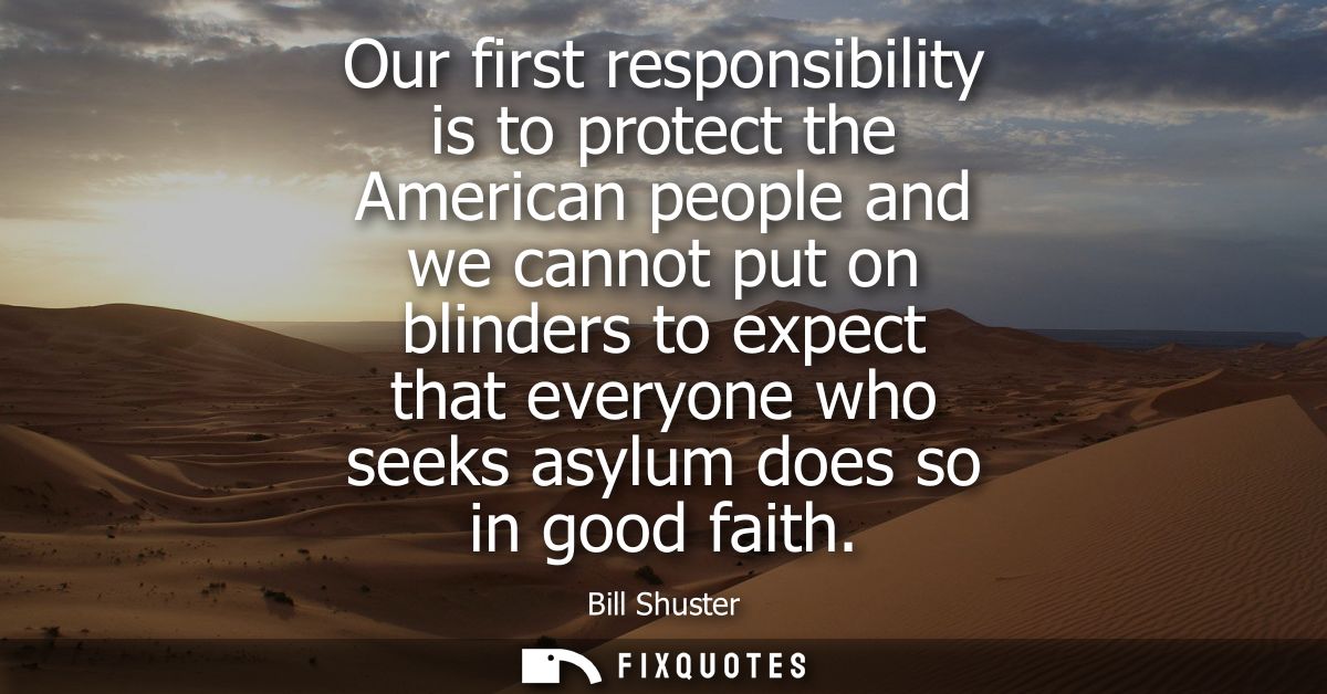 Our first responsibility is to protect the American people and we cannot put on blinders to expect that everyone who see