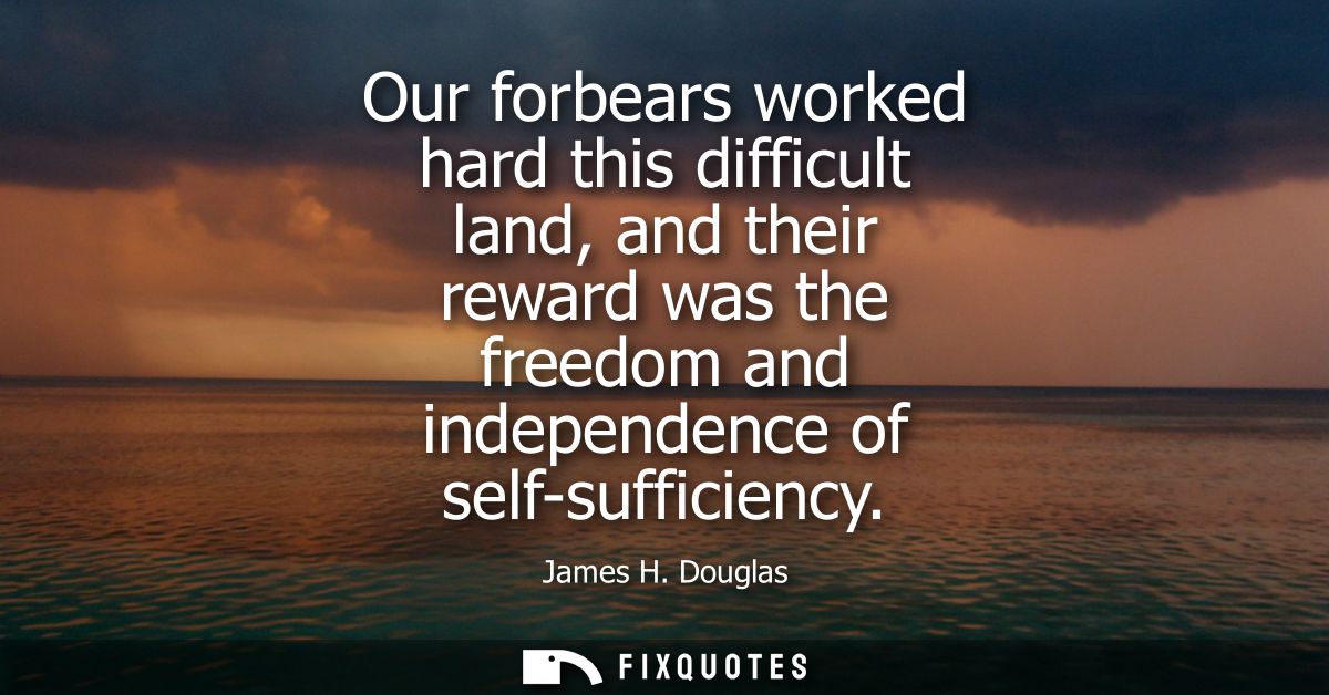 Our forbears worked hard this difficult land, and their reward was the freedom and independence of self-sufficiency
