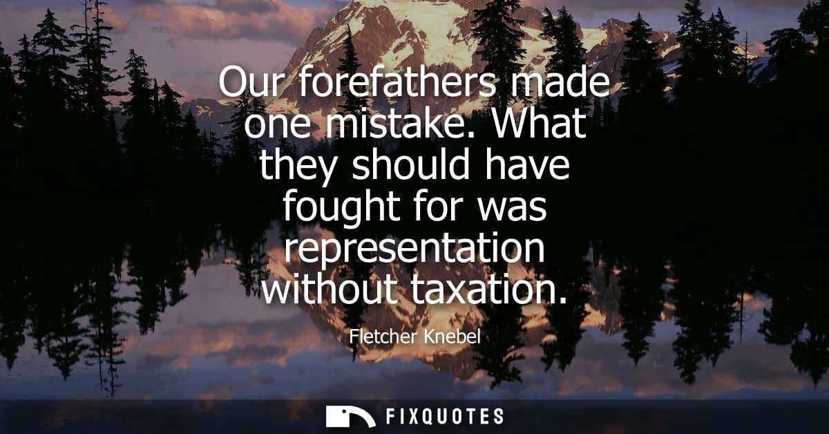 Our forefathers made one mistake. What they should have fought for was representation without taxation