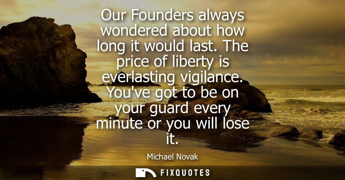 Our Founders always wondered about how long it would last. The price of liberty is everlasting vigilance.