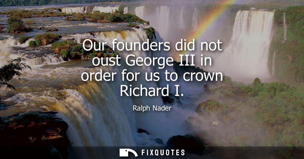Our founders did not oust George III in order for us to crown Richard I