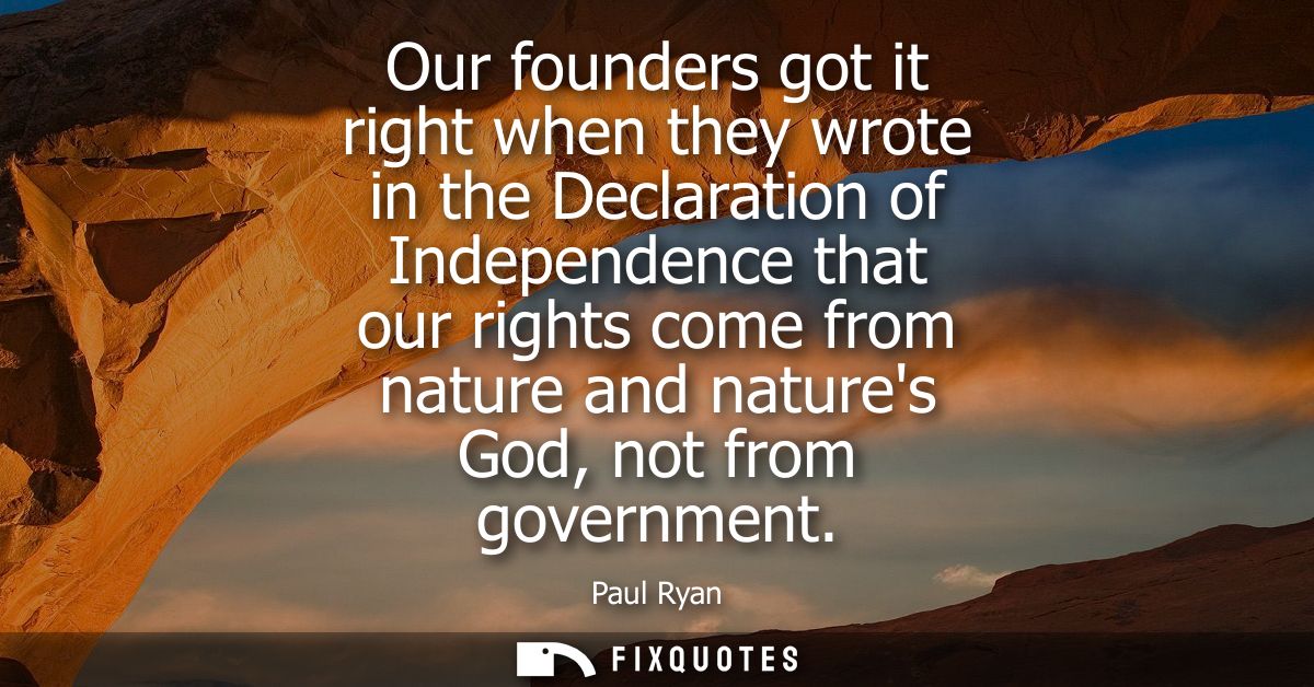 Our founders got it right when they wrote in the Declaration of Independence that our rights come from nature and nature