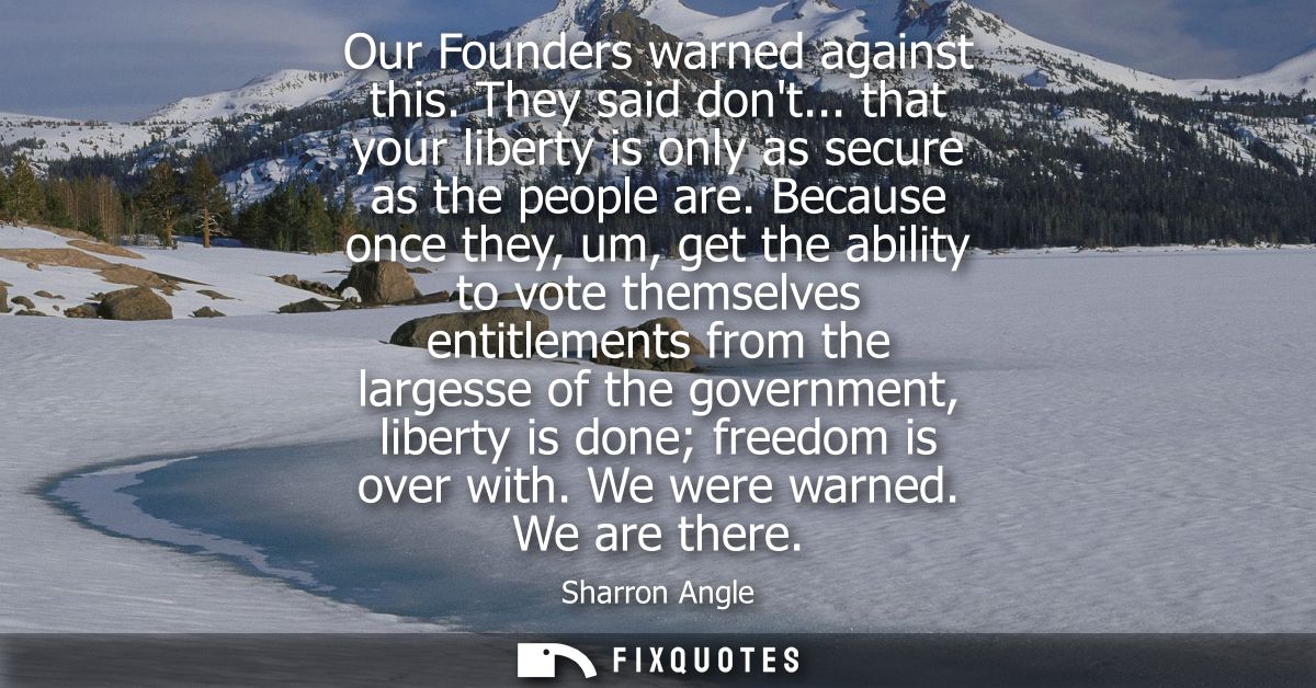 Our Founders warned against this. They said dont... that your liberty is only as secure as the people are.