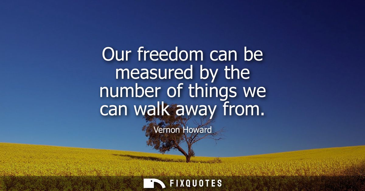 Our freedom can be measured by the number of things we can walk away from