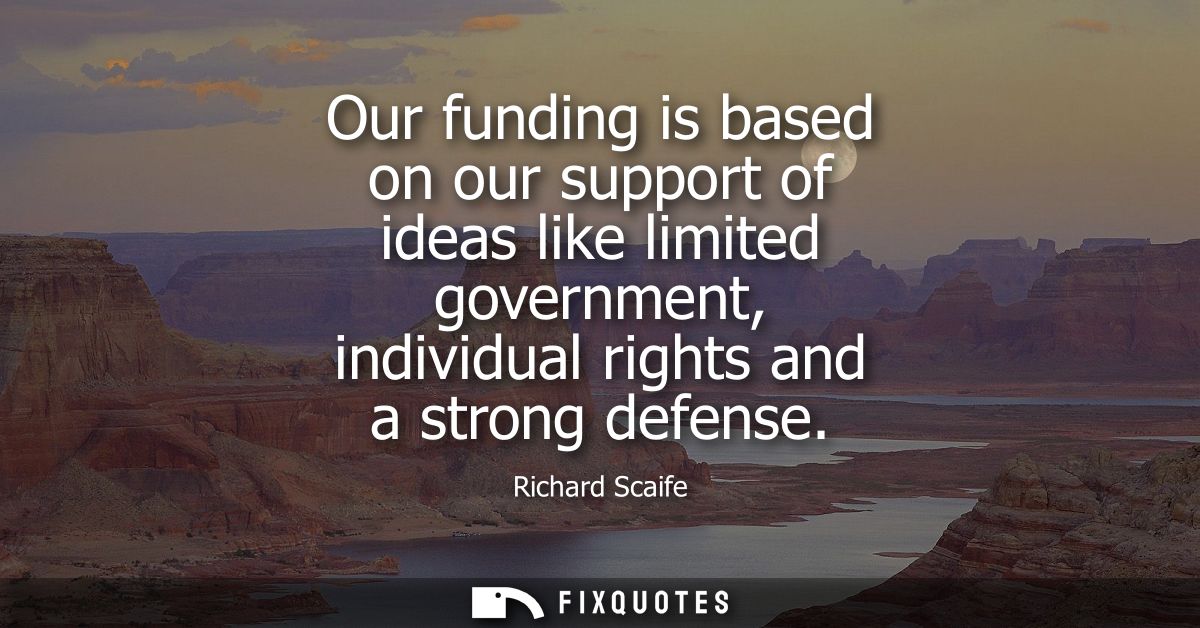 Our funding is based on our support of ideas like limited government, individual rights and a strong defense