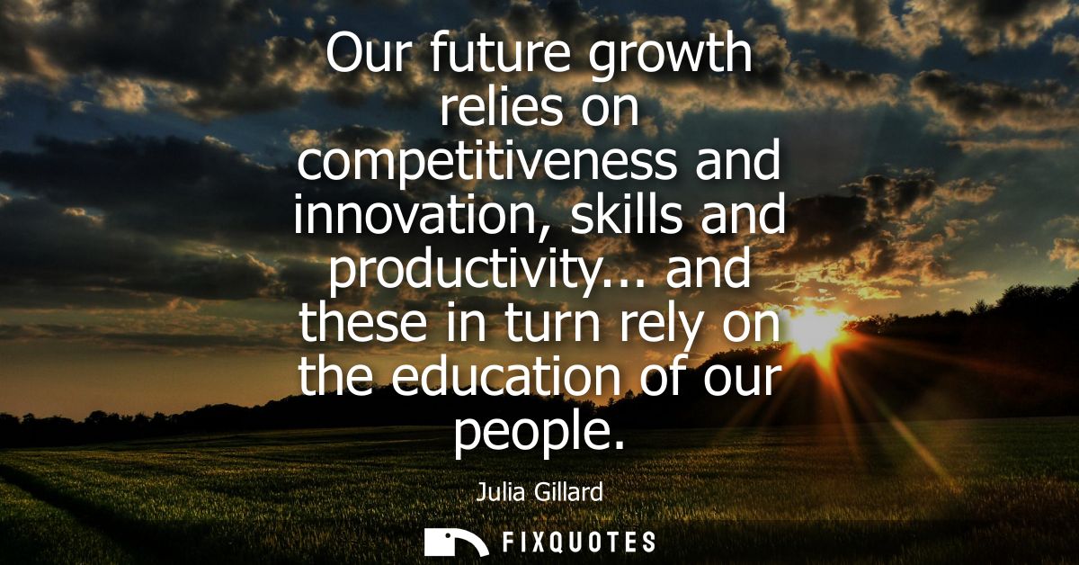 Our future growth relies on competitiveness and innovation, skills and productivity... and these in turn rely on the edu