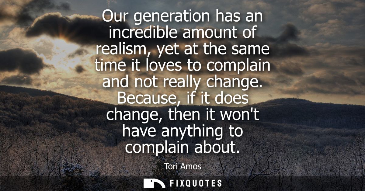 Our generation has an incredible amount of realism, yet at the same time it loves to complain and not really change.