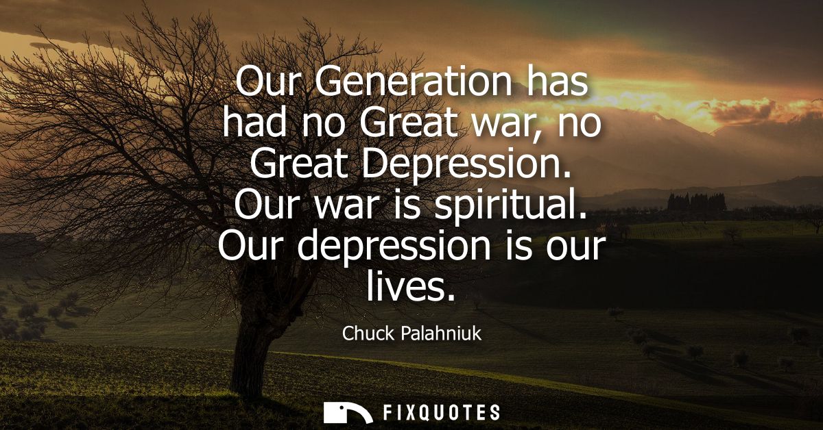 Our Generation has had no Great war, no Great Depression. Our war is spiritual. Our depression is our lives