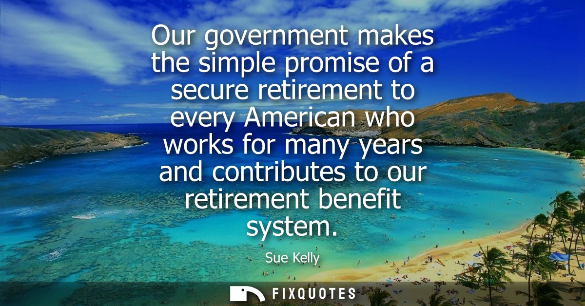 Our government makes the simple promise of a secure retirement to every American who works for many years and contribute