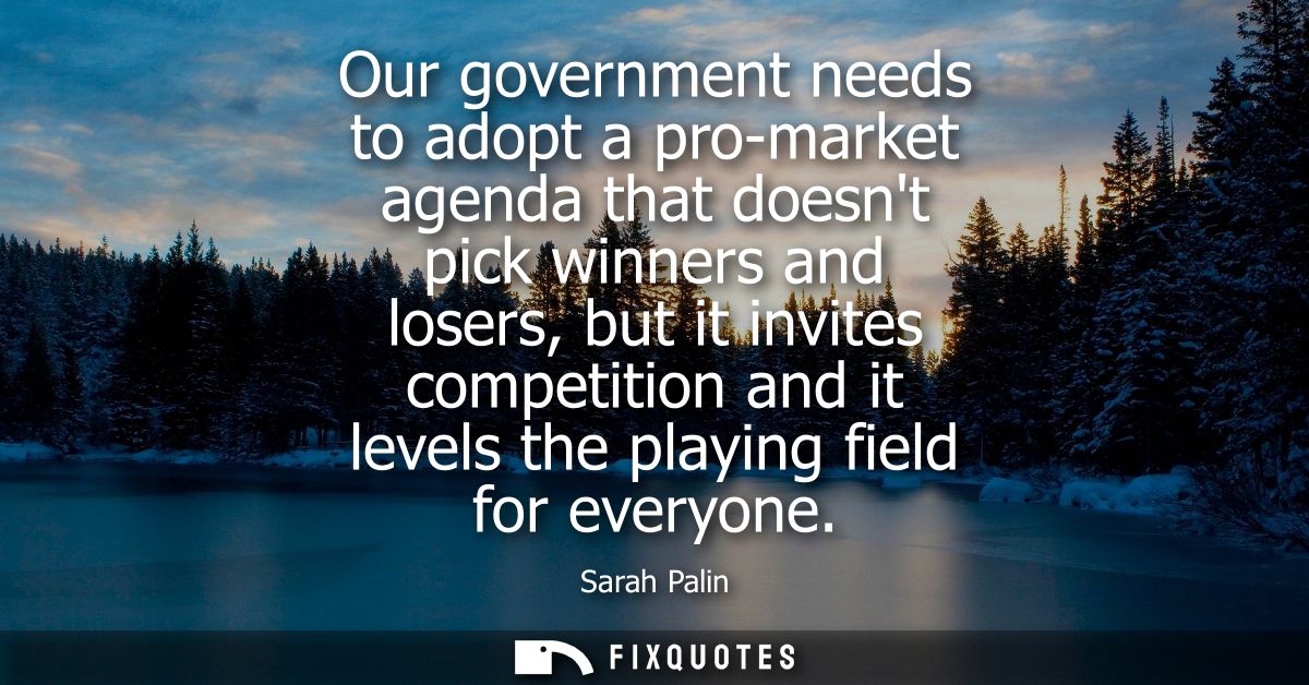 Our government needs to adopt a pro-market agenda that doesnt pick winners and losers, but it invites competition and it