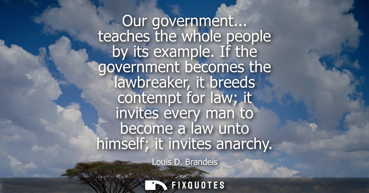 Our government... teaches the whole people by its example. If the government becomes the lawbreaker, it breeds contempt 