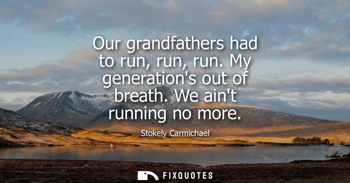 Our grandfathers had to run, run, run. My generations out of breath. We aint running no more