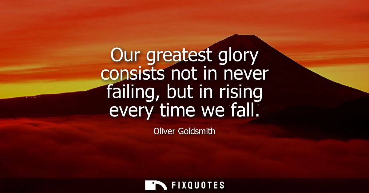 Our greatest glory consists not in never failing, but in rising every time we fall