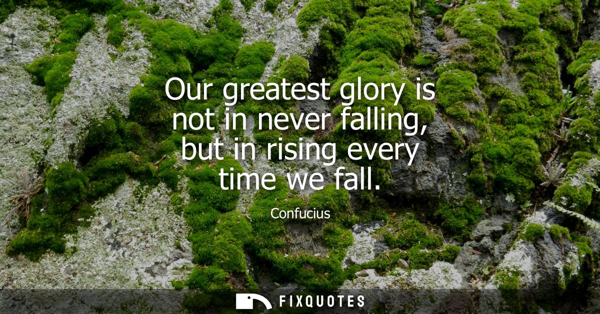Our greatest glory is not in never falling, but in rising every time we fall