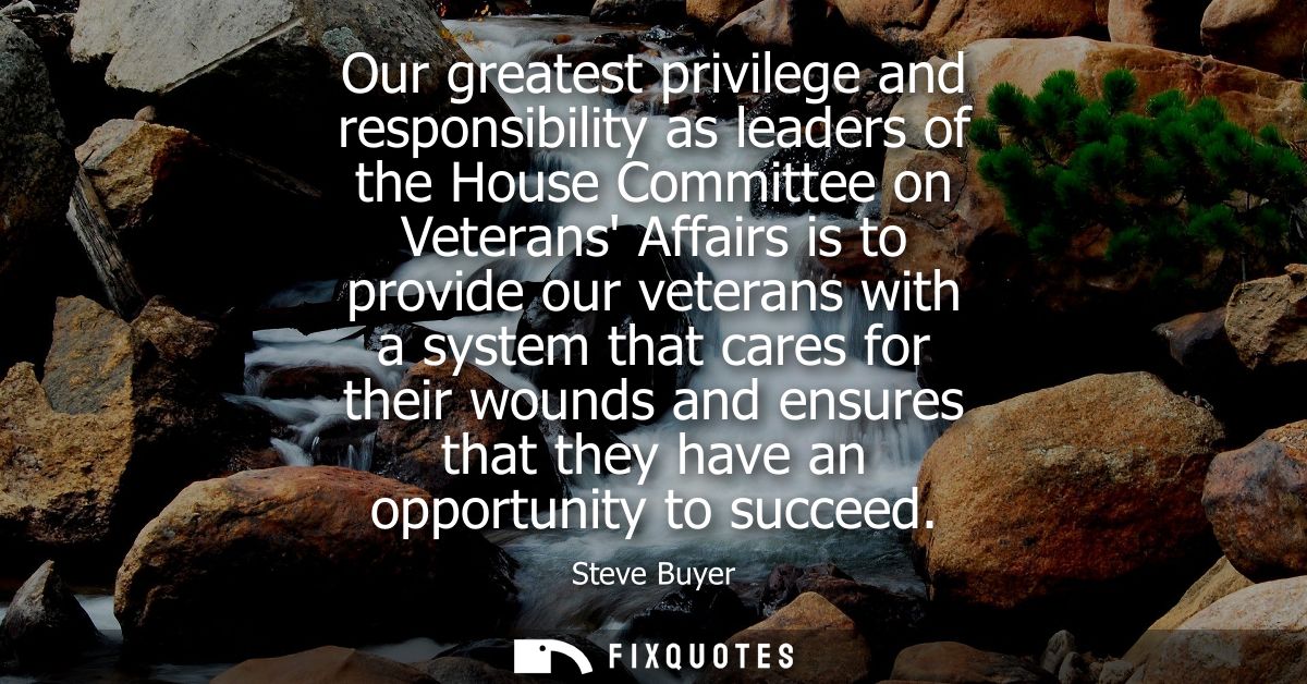 Our greatest privilege and responsibility as leaders of the House Committee on Veterans Affairs is to provide our vetera