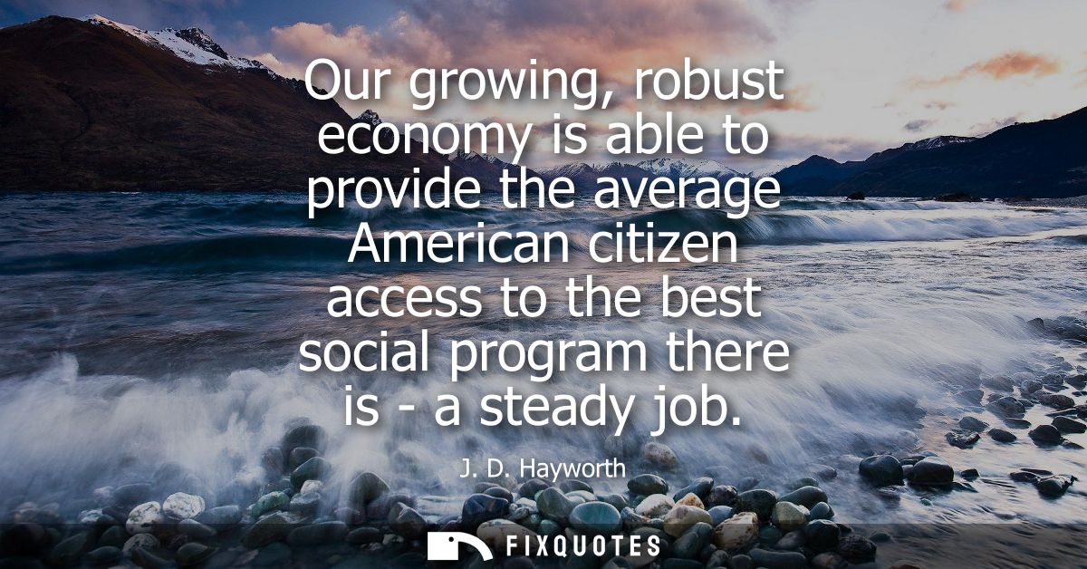 Our growing, robust economy is able to provide the average American citizen access to the best social program there is -
