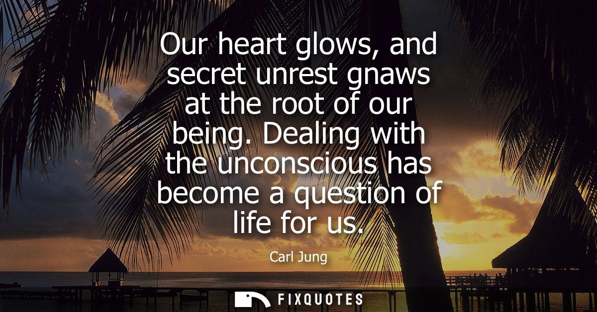 Our heart glows, and secret unrest gnaws at the root of our being. Dealing with the unconscious has become a question of