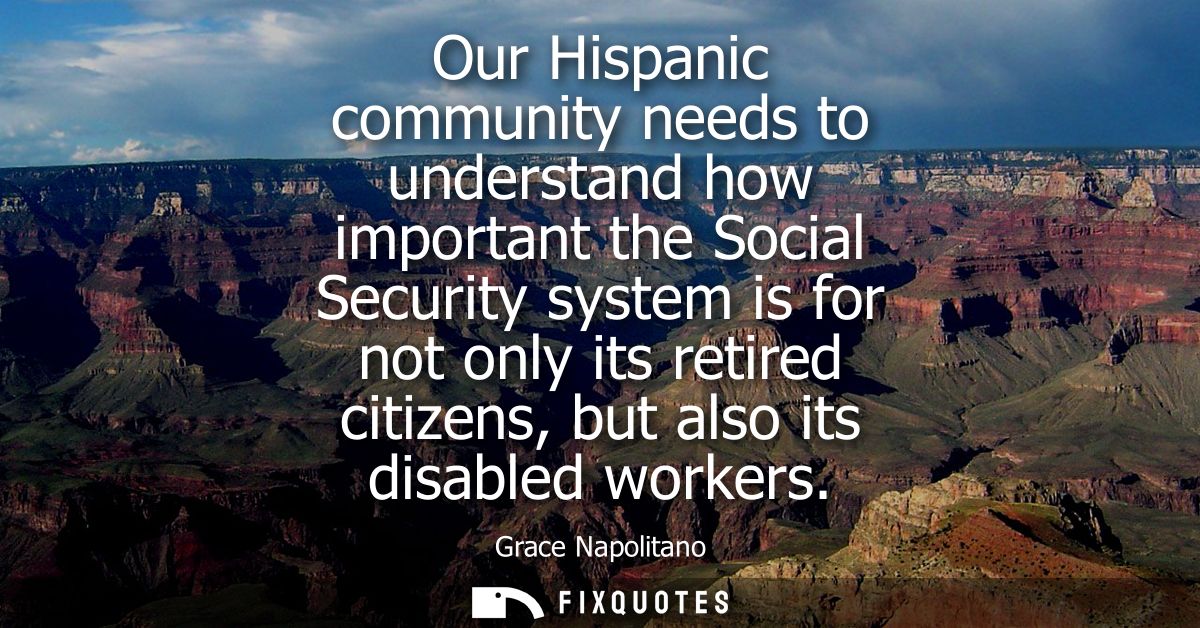 Our Hispanic community needs to understand how important the Social Security system is for not only its retired citizens