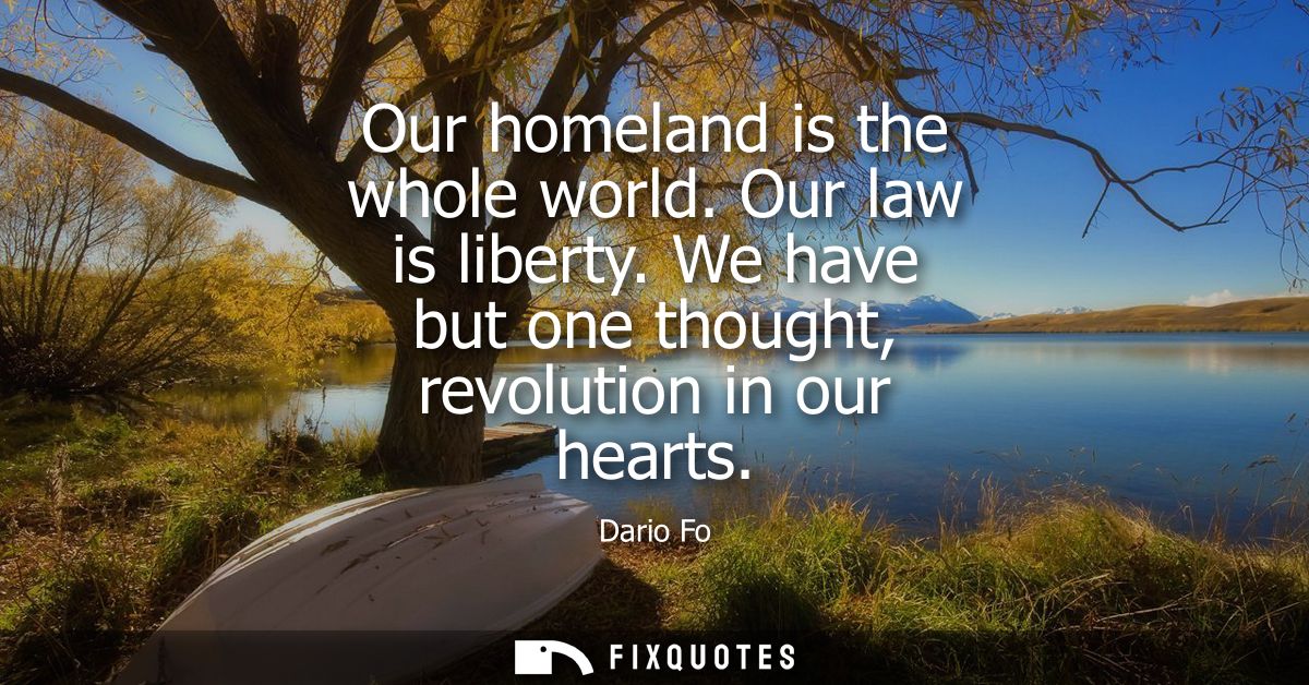 Our homeland is the whole world. Our law is liberty. We have but one thought, revolution in our hearts