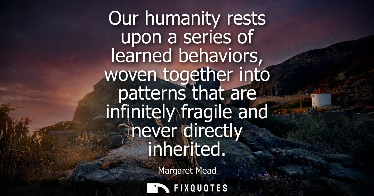 Our humanity rests upon a series of learned behaviors, woven together into patterns that are infinitely fragile and neve