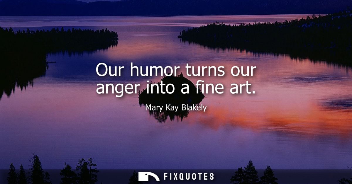 Our humor turns our anger into a fine art