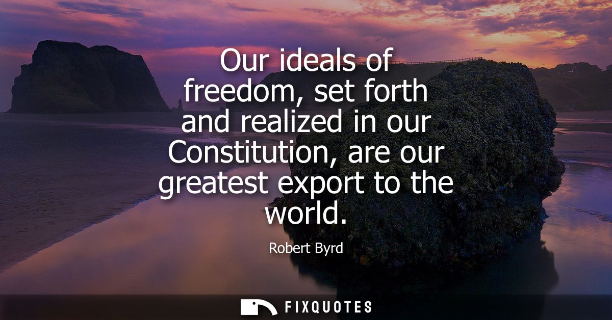 Our ideals of freedom, set forth and realized in our Constitution, are our greatest export to the world