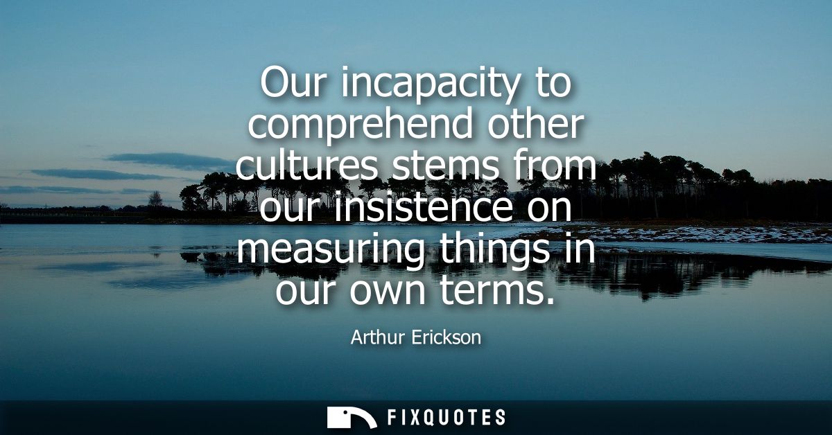 Our incapacity to comprehend other cultures stems from our insistence on measuring things in our own terms