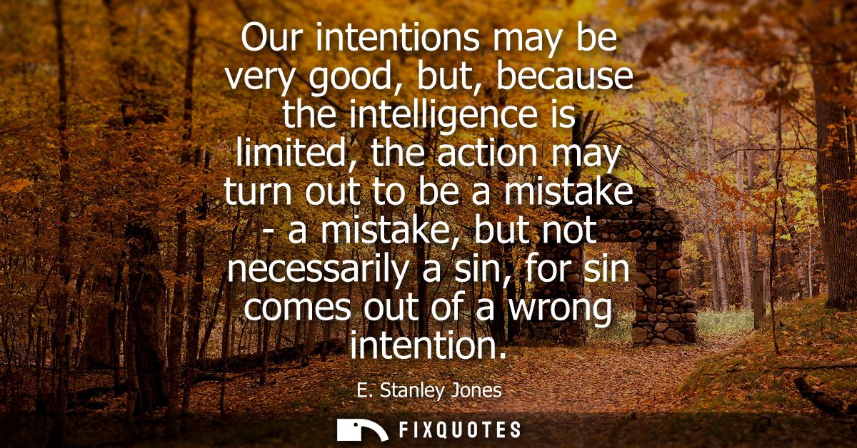 Our intentions may be very good, but, because the intelligence is limited, the action may turn out to be a mistake - a m