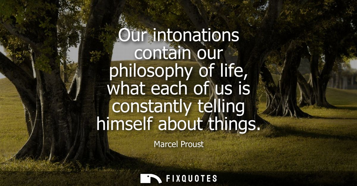Our intonations contain our philosophy of life, what each of us is constantly telling himself about things