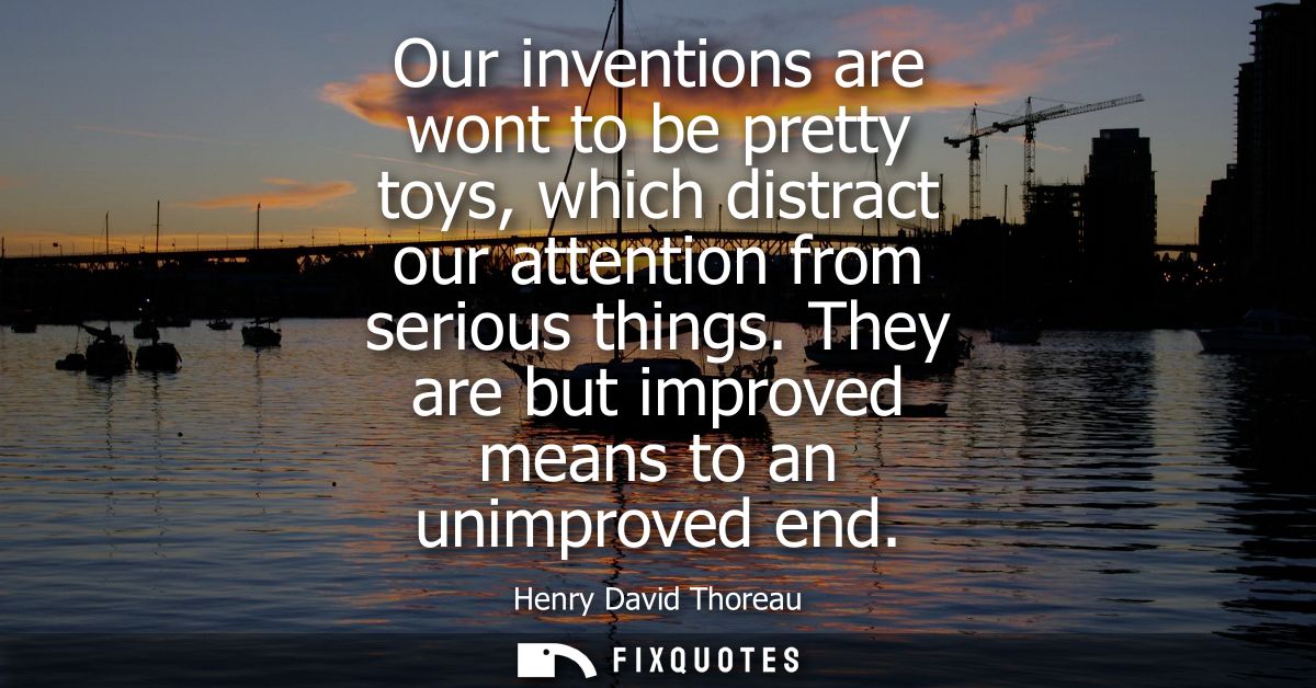 Our inventions are wont to be pretty toys, which distract our attention from serious things. They are but improved means