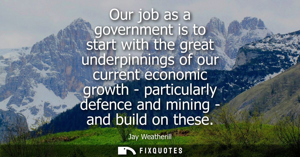 Our job as a government is to start with the great underpinnings of our current economic growth - particularly defence a