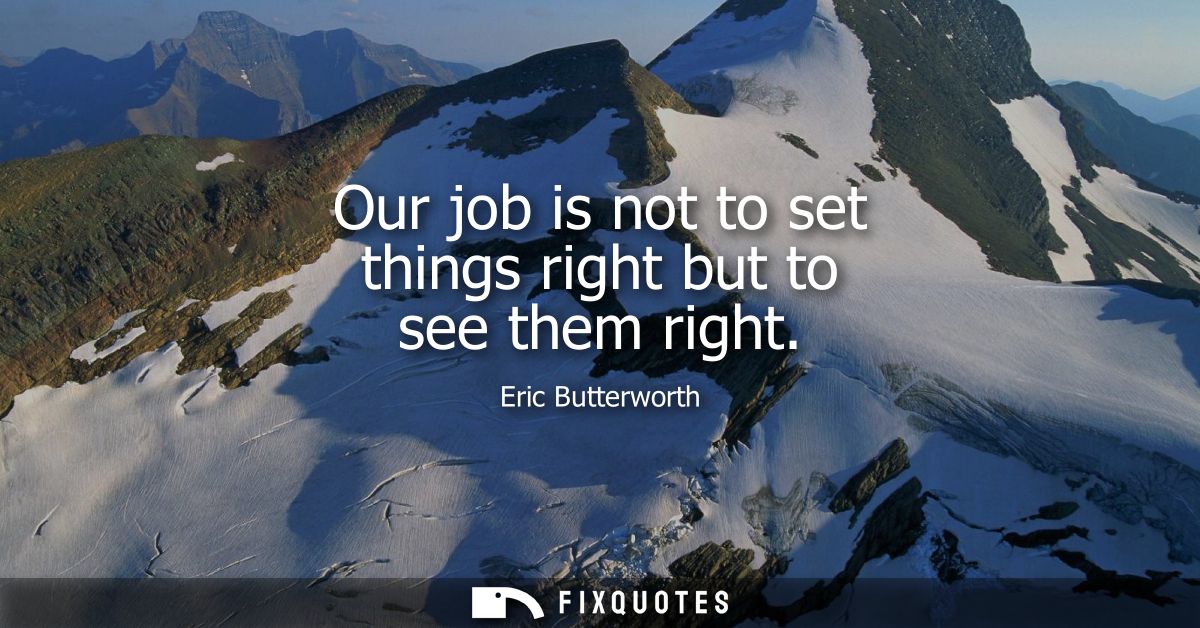 Our job is not to set things right but to see them right