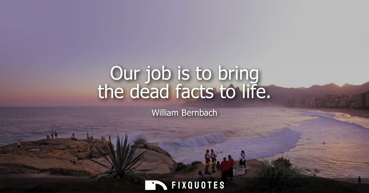 Our job is to bring the dead facts to life