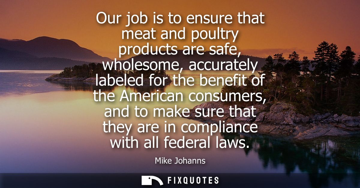 Our job is to ensure that meat and poultry products are safe, wholesome, accurately labeled for the benefit of the Ameri
