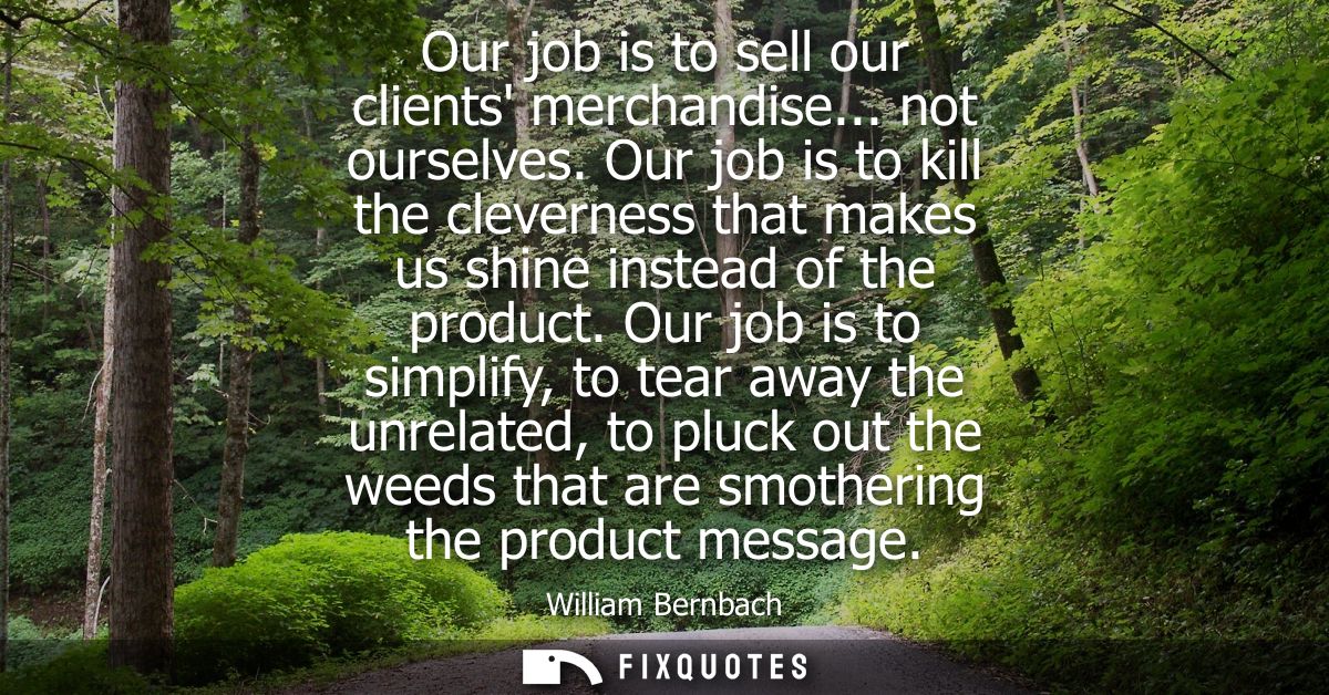 Our job is to sell our clients merchandise... not ourselves. Our job is to kill the cleverness that makes us shine inste