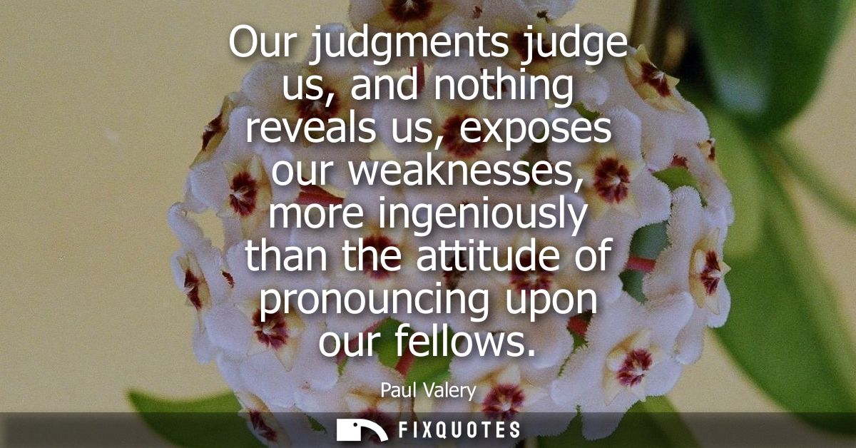Our judgments judge us, and nothing reveals us, exposes our weaknesses, more ingeniously than the attitude of pronouncin