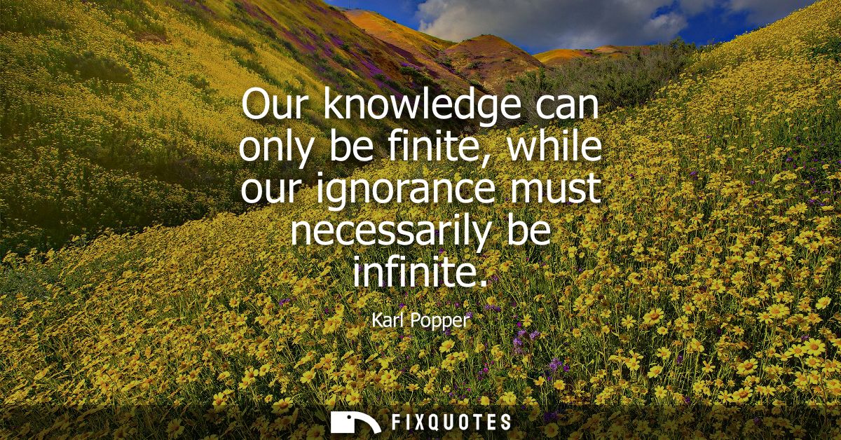 Our knowledge can only be finite, while our ignorance must necessarily be infinite