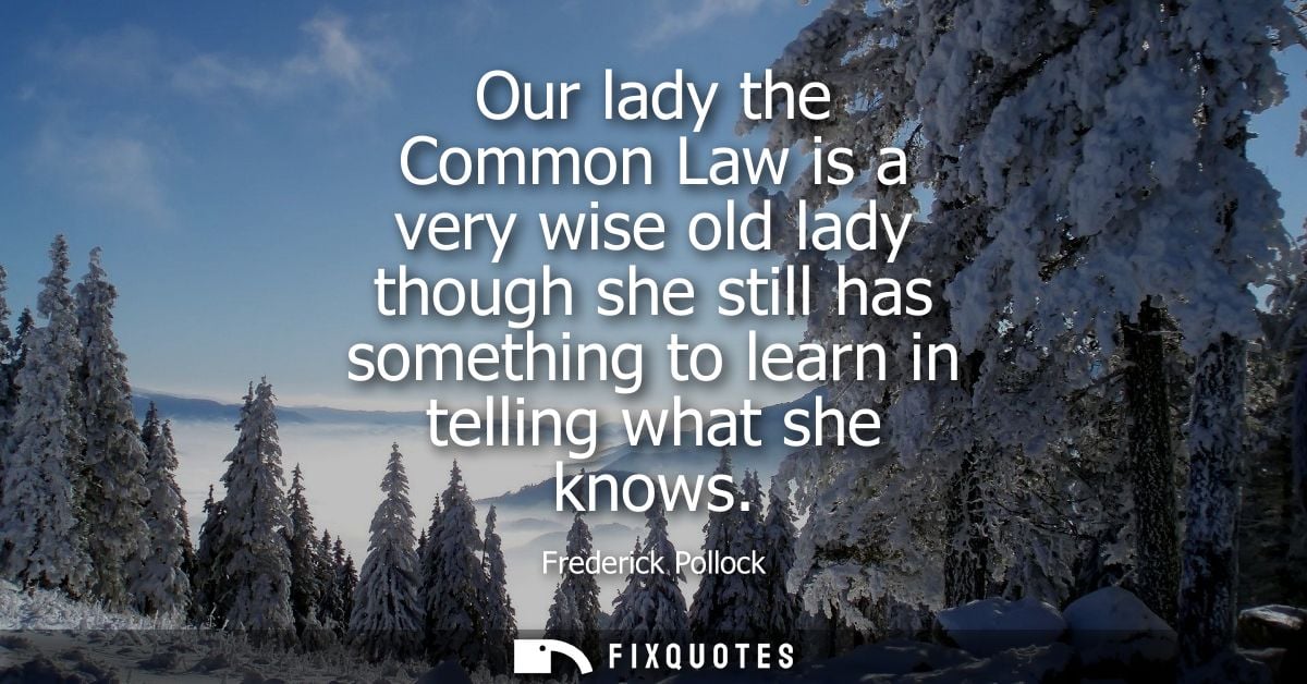 Our lady the Common Law is a very wise old lady though she still has something to learn in telling what she knows