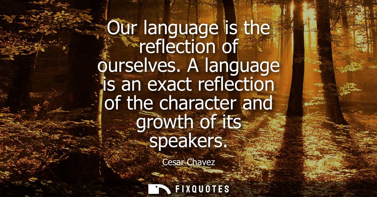Our language is the reflection of ourselves. A language is an exact reflection of the character and growth of its speake