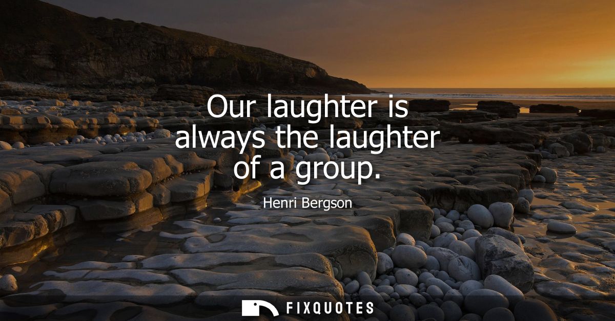 Our laughter is always the laughter of a group