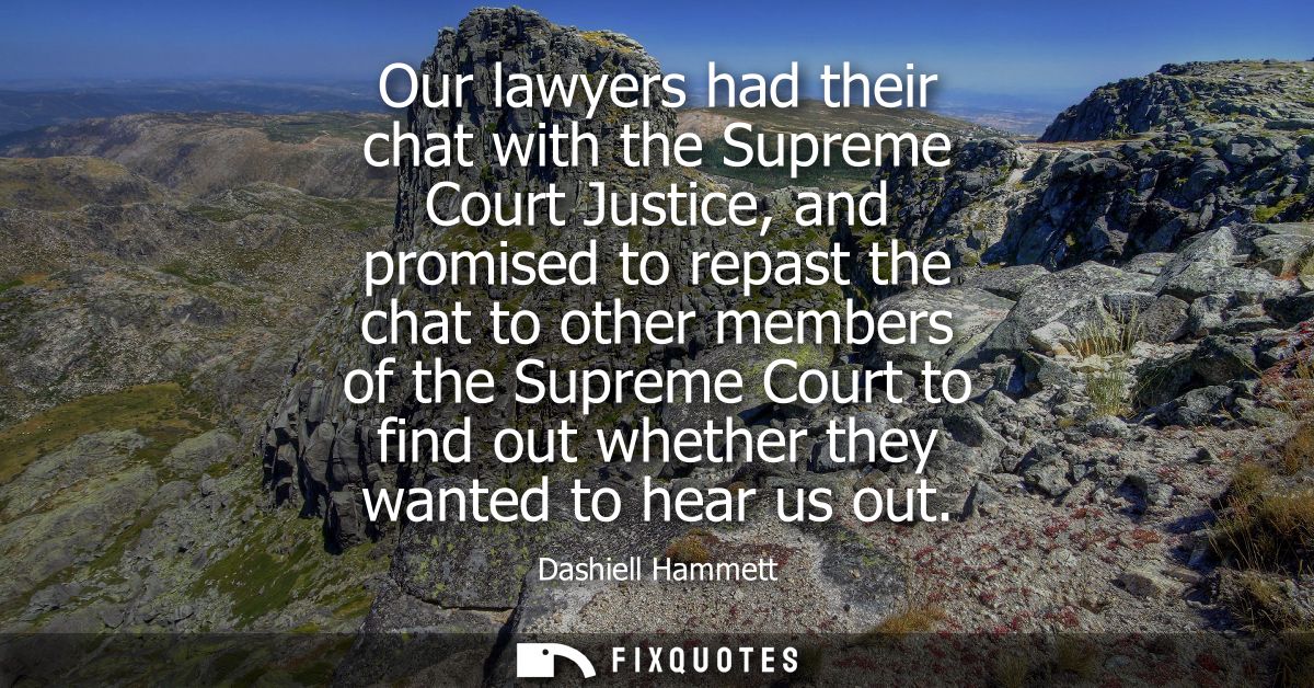 Our lawyers had their chat with the Supreme Court Justice, and promised to repast the chat to other members of the Supre