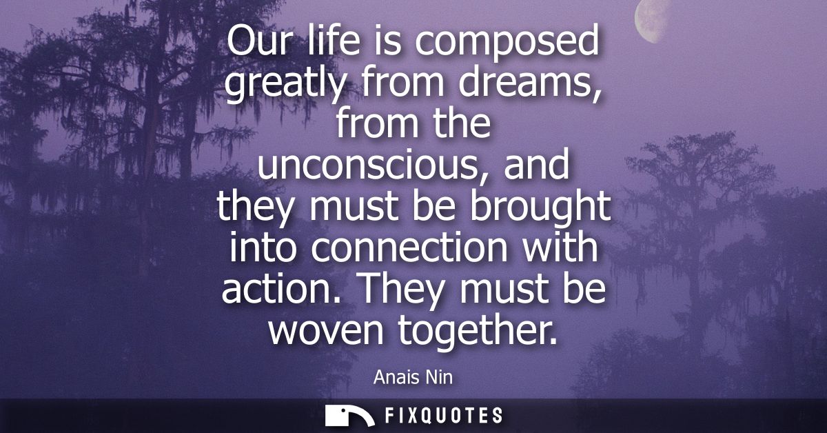 Our life is composed greatly from dreams, from the unconscious, and they must be brought into connection with action. Th
