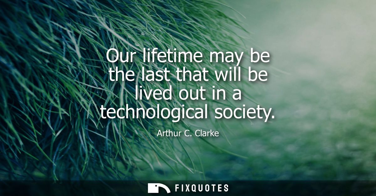 Our lifetime may be the last that will be lived out in a technological society