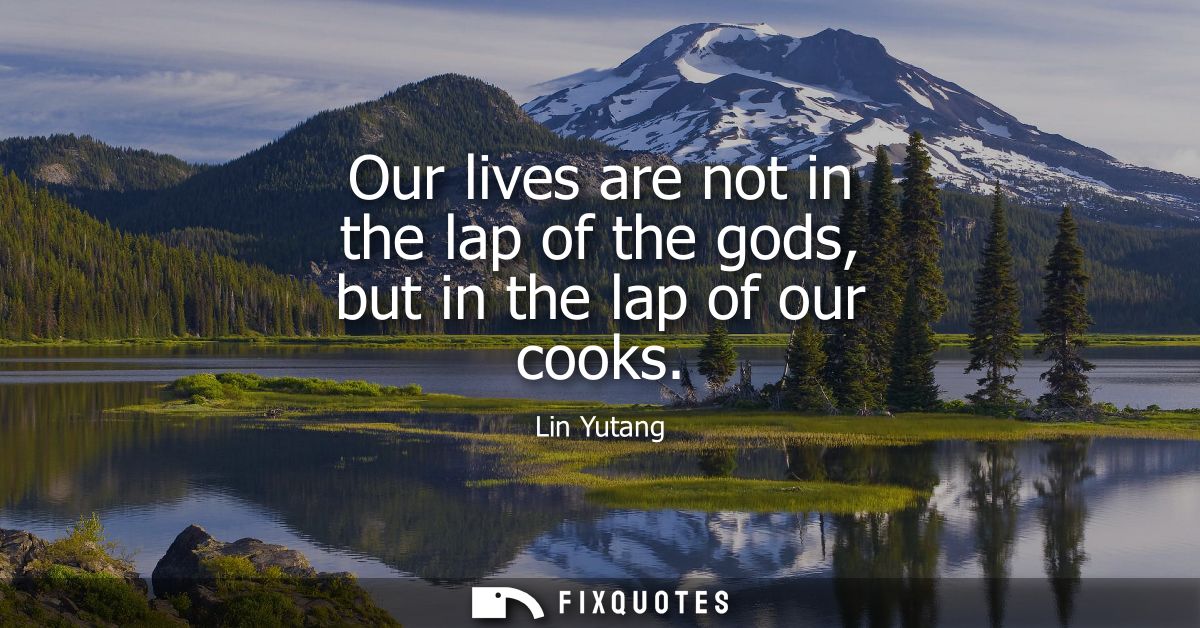 Our lives are not in the lap of the gods, but in the lap of our cooks