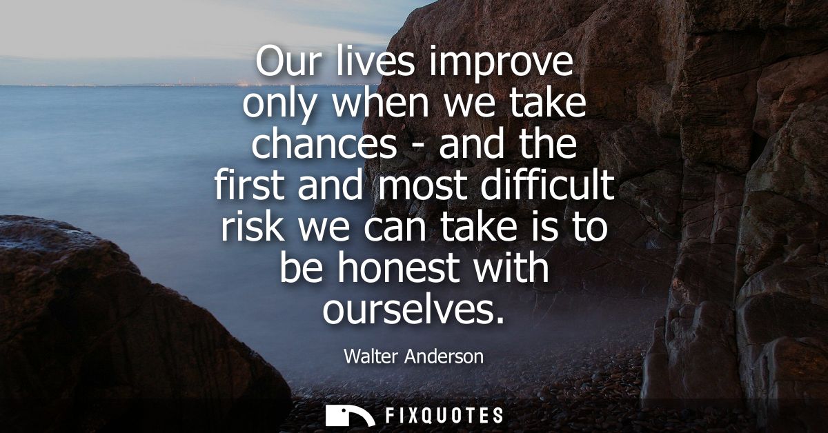Our lives improve only when we take chances - and the first and most difficult risk we can take is to be honest with our