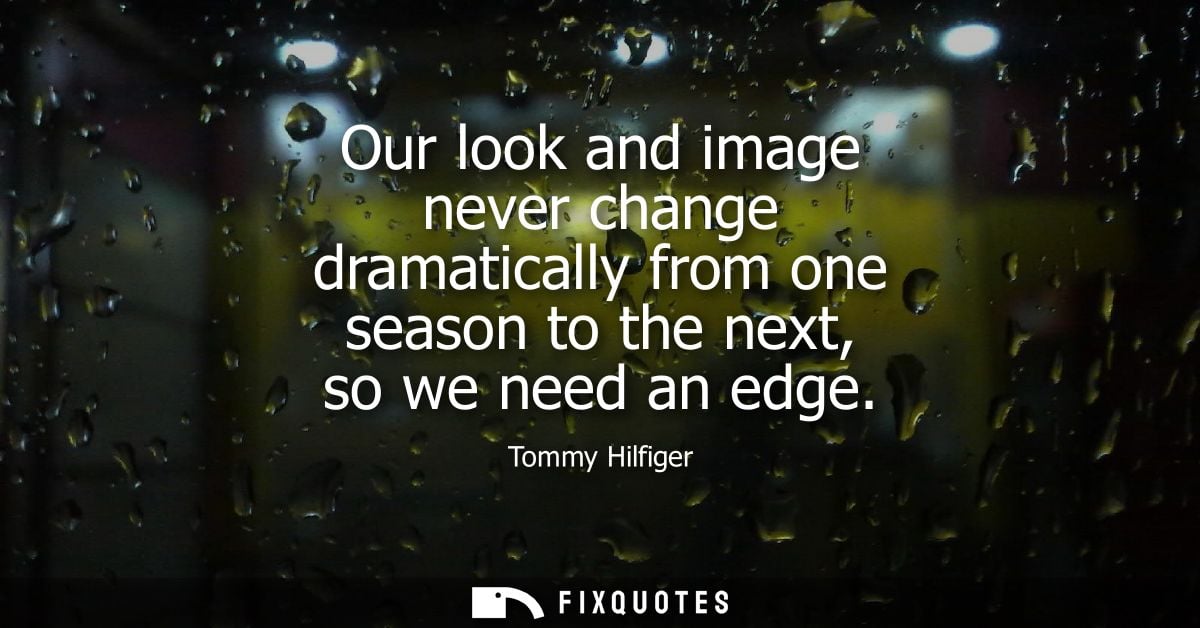 Our look and image never change dramatically from one season to the next, so we need an edge