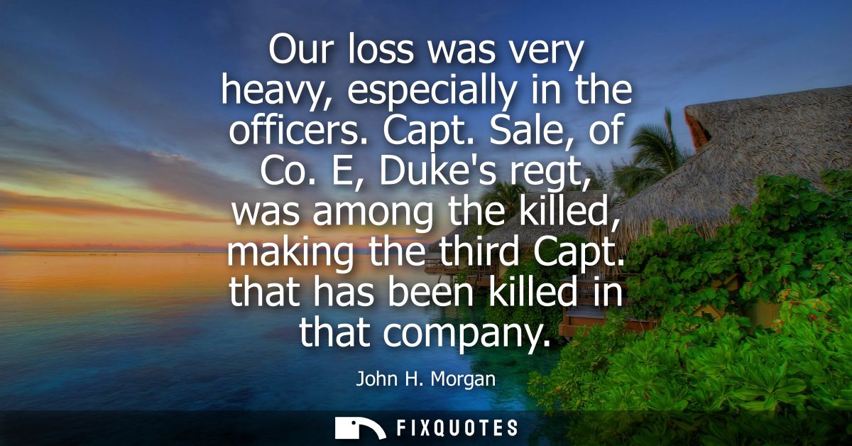 Our loss was very heavy, especially in the officers. Capt. Sale, of Co. E, Dukes regt, was among the killed, making the 