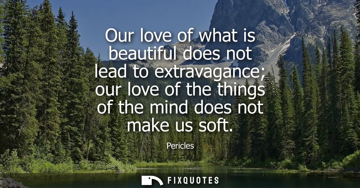 Our love of what is beautiful does not lead to extravagance our love of the things of the mind does not make us soft